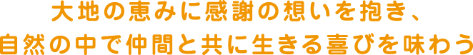 大地の恵みに感謝の想いを抱き、自然の中で仲間と共に生きる喜びを味わう